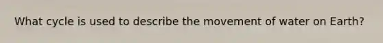 What cycle is used to describe the movement of water on Earth?