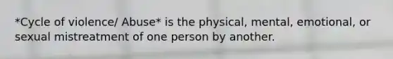 *Cycle of violence/ Abuse* is the physical, mental, emotional, or sexual mistreatment of one person by another.