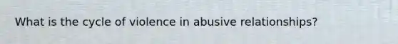 What is the cycle of violence in abusive relationships?