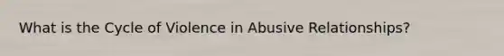 What is the Cycle of Violence in Abusive Relationships?