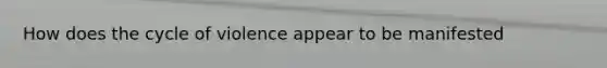 How does the cycle of violence appear to be manifested