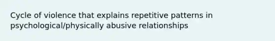 Cycle of violence that explains repetitive patterns in psychological/physically abusive relationships