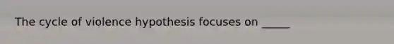 The cycle of violence hypothesis focuses on _____