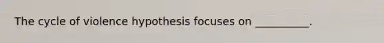 The cycle of violence hypothesis focuses on __________.