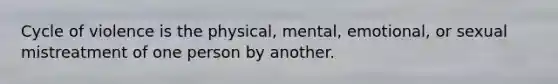 Cycle of violence is the physical, mental, emotional, or sexual mistreatment of one person by another.