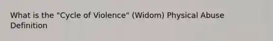 What is the "Cycle of Violence" (Widom) Physical Abuse Definition