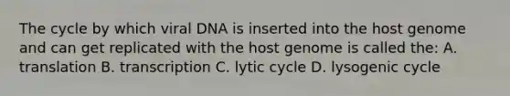 The cycle by which viral DNA is inserted into the host genome and can get replicated with the host genome is called the: A. translation B. transcription C. lytic cycle D. lysogenic cycle