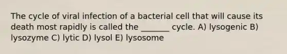 The cycle of viral infection of a bacterial cell that will cause its death most rapidly is called the _______ cycle. A) lysogenic B) lysozyme C) lytic D) lysol E) lysosome