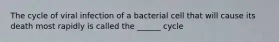 The cycle of viral infection of a bacterial cell that will cause its death most rapidly is called the ______ cycle