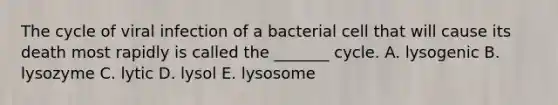 The cycle of viral infection of a bacterial cell that will cause its death most rapidly is called the _______ cycle. A. lysogenic B. lysozyme C. lytic D. lysol E. lysosome