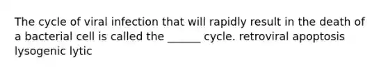 The cycle of viral infection that will rapidly result in the death of a bacterial cell is called the ______ cycle. retroviral apoptosis lysogenic lytic