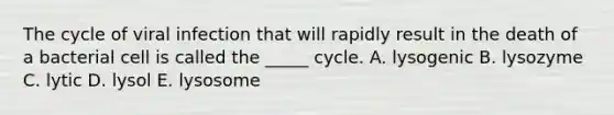 The cycle of viral infection that will rapidly result in the death of a bacterial cell is called the _____ cycle. A. lysogenic B. lysozyme C. lytic D. lysol E. lysosome