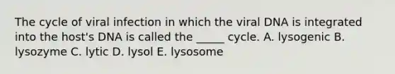 The cycle of viral infection in which the viral DNA is integrated into the host's DNA is called the _____ cycle. A. lysogenic B. lysozyme C. lytic D. lysol E. lysosome