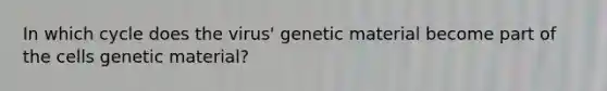 In which cycle does the virus' genetic material become part of the cells genetic material?