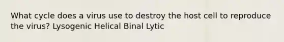 What cycle does a virus use to destroy the host cell to reproduce the virus? Lysogenic Helical Binal Lytic