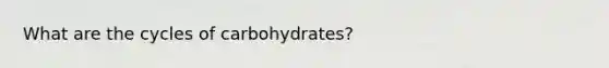 What are the cycles of carbohydrates?