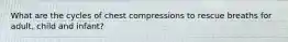 What are the cycles of chest compressions to rescue breaths for adult, child and infant?