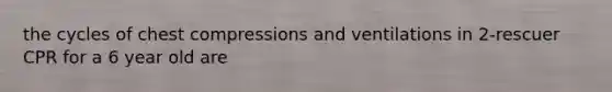 the cycles of chest compressions and ventilations in 2-rescuer CPR for a 6 year old are