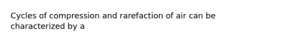 Cycles of compression and rarefaction of air can be characterized by a