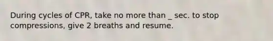 During cycles of CPR, take no more than _ sec. to stop compressions, give 2 breaths and resume.