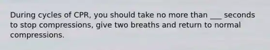 During cycles of CPR, you should take no more than ___ seconds to stop compressions, give two breaths and return to normal compressions.