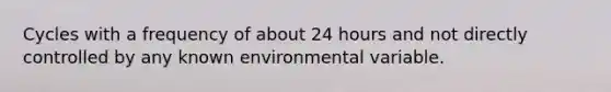 Cycles with a frequency of about 24 hours and not directly controlled by any known environmental variable.