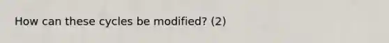 How can these cycles be modified? (2)