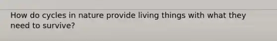 How do cycles in nature provide living things with what they need to survive?