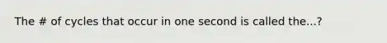 The # of cycles that occur in one second is called the...?