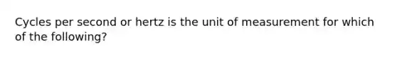 Cycles per second or hertz is the unit of measurement for which of the following?