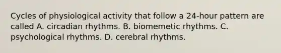 Cycles of physiological activity that follow a 24-hour pattern are called A. circadian rhythms. B. biomemetic rhythms. C. psychological rhythms. D. cerebral rhythms.