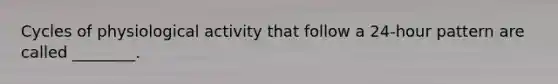 Cycles of physiological activity that follow a 24-hour pattern are called ________.