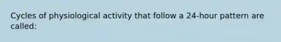 Cycles of physiological activity that follow a 24-hour pattern are called: