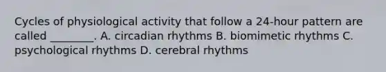 Cycles of physiological activity that follow a 24-hour pattern are called ________. A. circadian rhythms B. biomimetic rhythms C. psychological rhythms D. cerebral rhythms