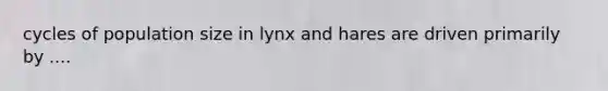 cycles of population size in lynx and hares are driven primarily by ....