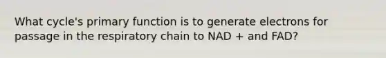 What cycle's primary function is to generate electrons for passage in the respiratory chain to NAD + and FAD?