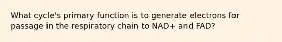 What cycle's primary function is to generate electrons for passage in the respiratory chain to NAD+ and FAD?