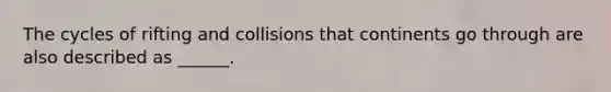 The cycles of rifting and collisions that continents go through are also described as ______.