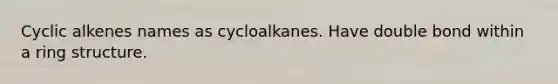 Cyclic alkenes names as cycloalkanes. Have double bond within a ring structure.