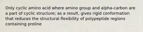 Only cyclic amino acid where amino group and alpha-carbon are a part of cyclic structure; as a result, gives rigid conformation that reduces the structural flexibility of polypeptide regions containing proline