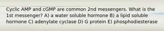 Cyclic AMP and cGMP are common 2nd messengers. What is the 1st messenger? A) a water soluble hormone B) a lipid soluble hormone C) adenylate cyclase D) G protein E) phosphodiesterase