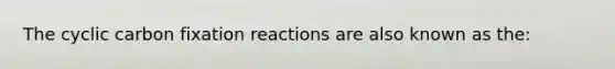 The cyclic carbon fixation reactions are also known as the: