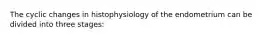 The cyclic changes in histophysiology of the endometrium can be divided into three stages: