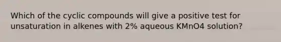 Which of the cyclic compounds will give a positive test for unsaturation in alkenes with 2% aqueous KMnO4 solution?