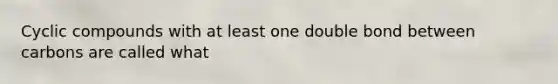 Cyclic compounds with at least one double bond between carbons are called what