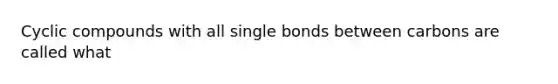 Cyclic compounds with all single bonds between carbons are called what