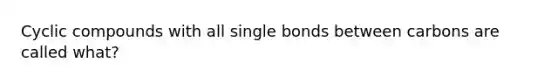 Cyclic compounds with all single bonds between carbons are called what?