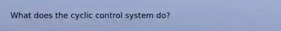 What does the cyclic control system do?