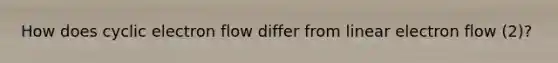 How does cyclic electron flow differ from linear electron flow (2)?