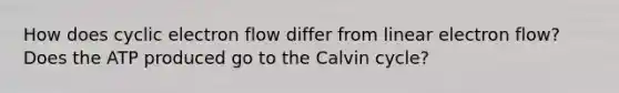 How does <a href='https://www.questionai.com/knowledge/ktXlRGlV4V-cyclic-electron-flow' class='anchor-knowledge'>cyclic electron flow</a> differ from linear electron flow? Does the ATP produced go to the Calvin cycle?